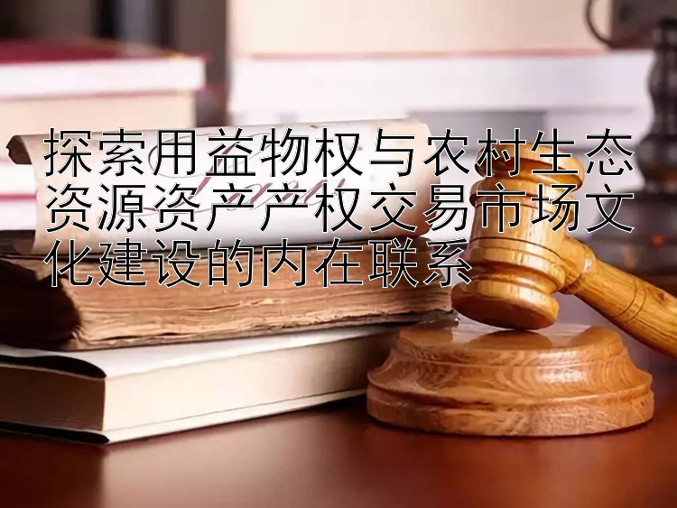 500彩票网计划 探索用益物权与农村生态资源资产产权交易市场文化建设的内在联系