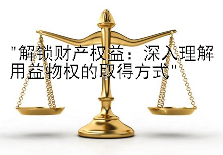 解锁财产权益：深入理解用益物权的取得方式