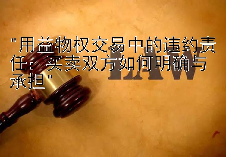 用益物权交易中的违约责任：买卖双方如何明确与承担