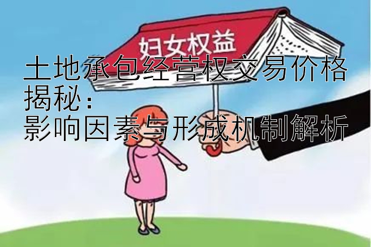 土地承包经营权交易价格揭秘：  
影响因素与形成机制解析