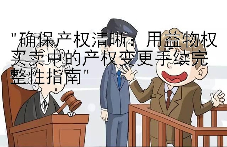 确保产权清晰：用益物权买卖中的产权变更手续完整性指南