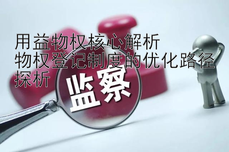 用益物权核心解析  
物权登记制度的优化路径探析