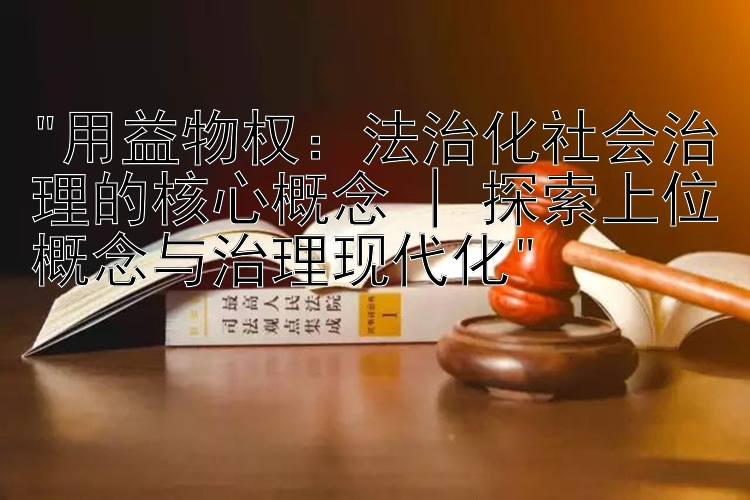 用益物权：法治化社会治理的核心概念 | 探索上位概念与治理现代化