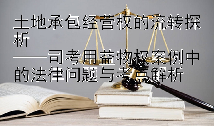 土地承包经营权的流转探析  
——司考用益物权案例中的法律问题与考点解析