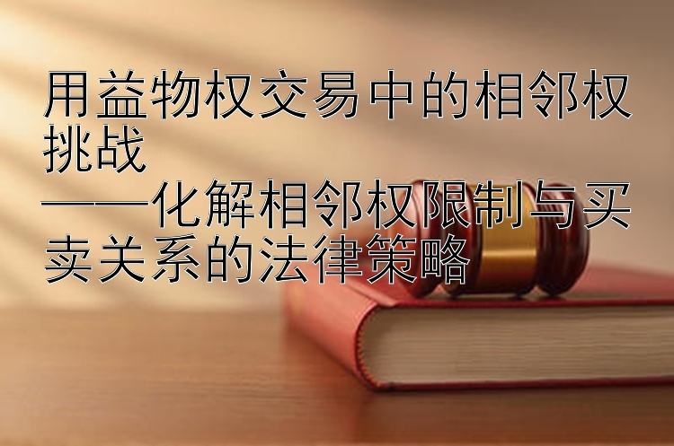 用益物权交易中的相邻权挑战  
——化解相邻权限制与买卖关系的法律策略