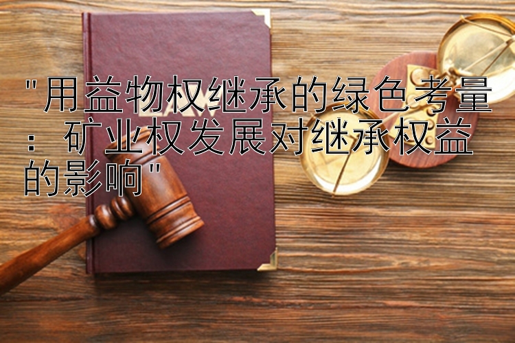 用益物权继承的绿色考量：矿业权发展对继承权益的影响