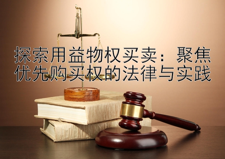 探索用益物权买卖：聚焦优先购买权的法律与实践