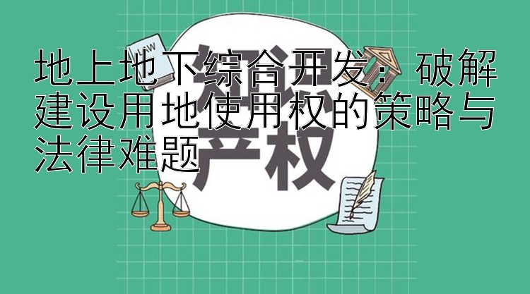 地上地下综合开发：破解建设用地使用权的策略与法律难题