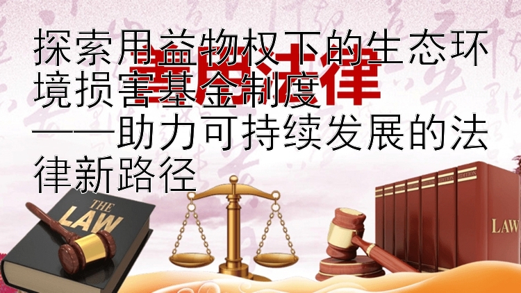 探索用益物权下的生态环境损害基金制度  
——助力可持续发展的法律新路径