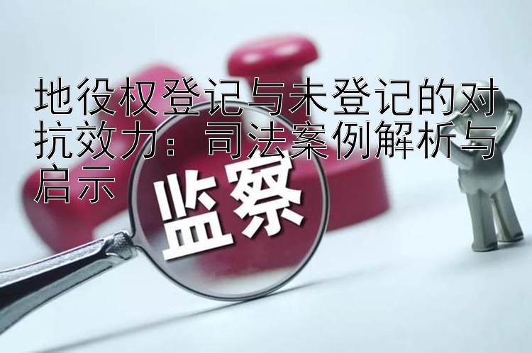 地役权登记与未登记的对抗效力：司法案例解析与启示