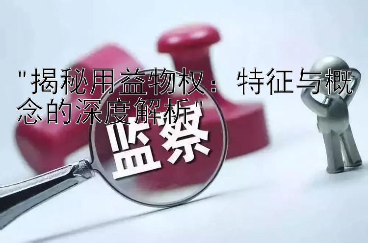 揭秘用益物权：特征与概念的深度解析