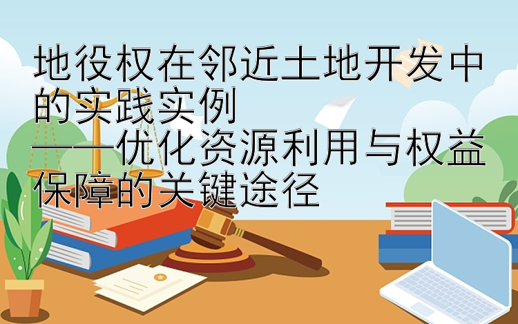 地役权在邻近土地开发中的实践实例  
——优化资源利用与权益保障的关键途径