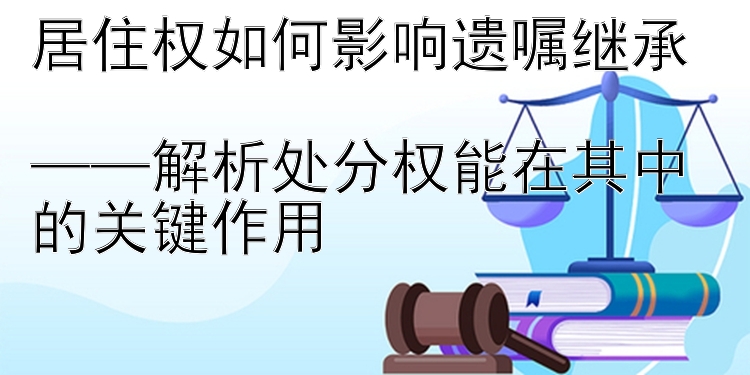 居住权如何影响遗嘱继承  
——解析处分权能在其中的关键作用