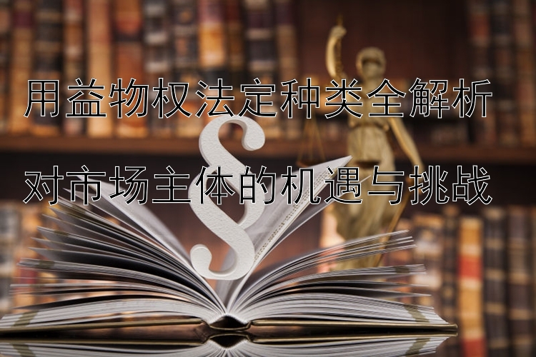 用益物权法定种类全解析  
对市场主体的机遇与挑战