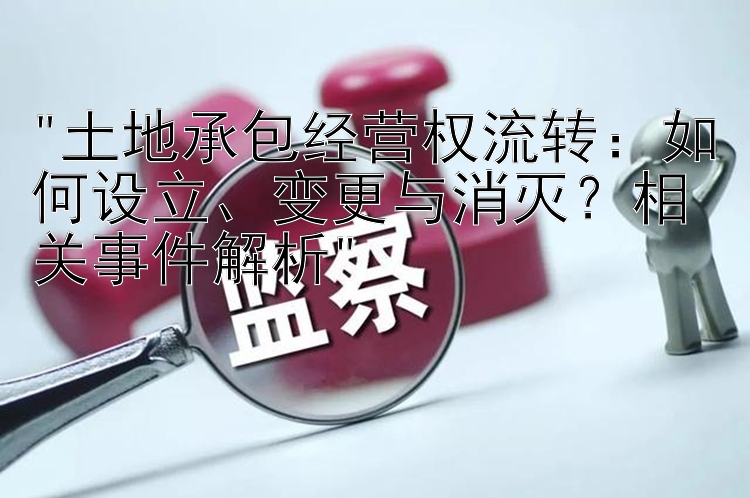 土地承包经营权流转：如何设立、变更与消灭？相关事件解析