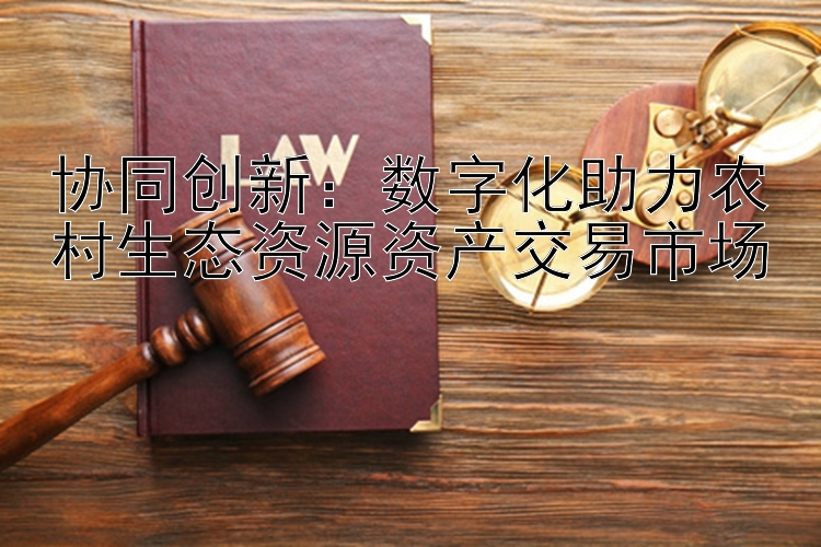 协同创新：分分时时彩票计划软件 数字化助力农村生态资源资产交易市场