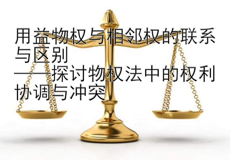 用益物权与相邻权的联系与区别  
——探讨物权法中的权利协调与冲突