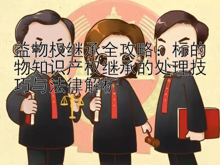 益物权继承全攻略：标的物知识产权继承的处理技巧与法律解析