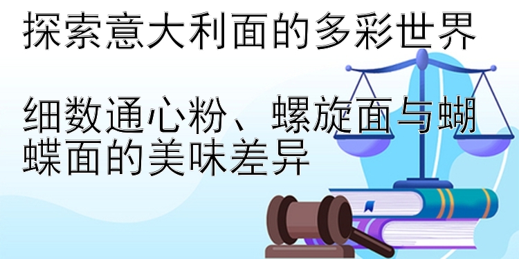 探索意大利面的多彩世界  
细数通心粉、螺旋面与蝴蝶面的美味差异