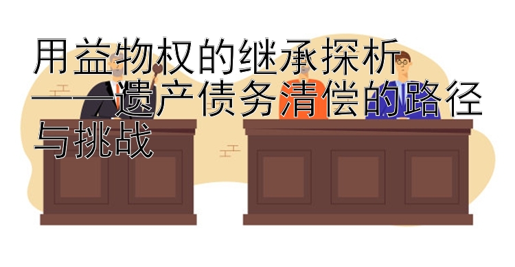 用益物权的继承探析  
——遗产债务清偿的路径与挑战