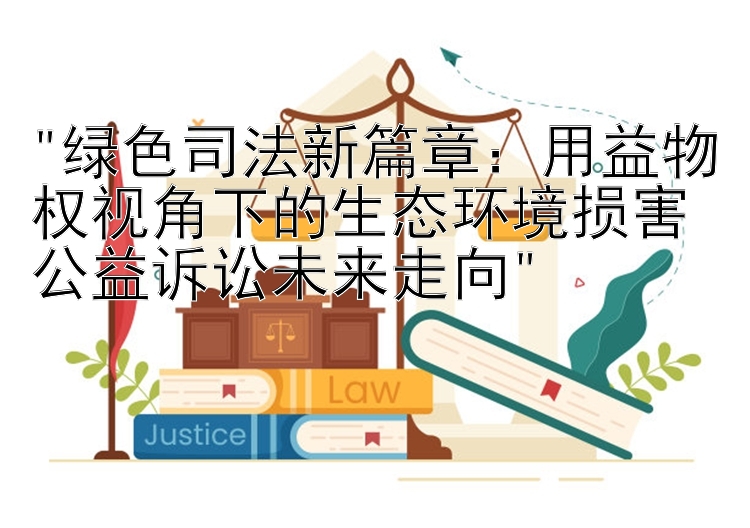 绿色司法新篇章：用益物权视角下的生态环境损害公益诉讼未来走向