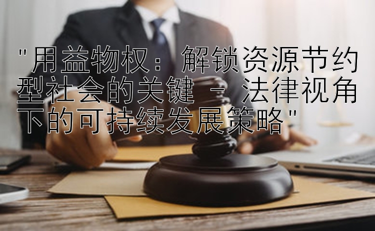 用益物权：解锁资源节约型社会的关键 - 法律视角下的可持续发展策略