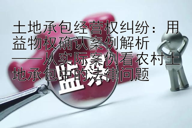 土地承包经营权纠纷：用益物权确认案例解析  
——从实际案例看农村土地承包中的法律问题