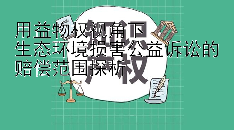 用益物权视角下  
生态环境损害公益诉讼的赔偿范围探析