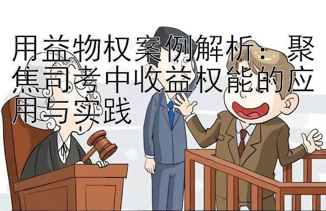 用益物权案例解析：聚焦司考中收益权能的应用与实践