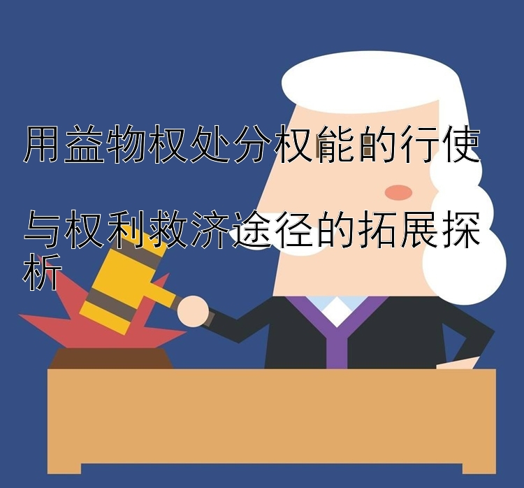 用益物权处分权能的行使  
与权利救济途径的拓展探析