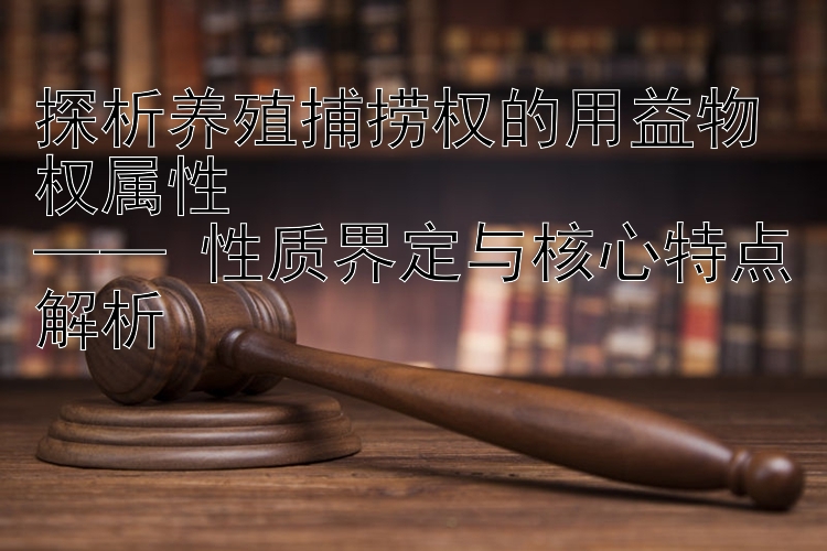 探析养殖捕捞权的用益物权属性  
—— 性质界定与核心特点解析