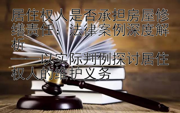 居住权人是否承担房屋修缮责任：法律案例深度解析  
——以实际判例探讨居住权人的维护义务