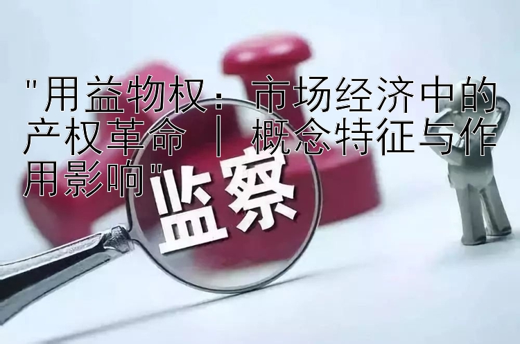 用益物权：市场经济中的产权革命 | 概念特征与作用影响