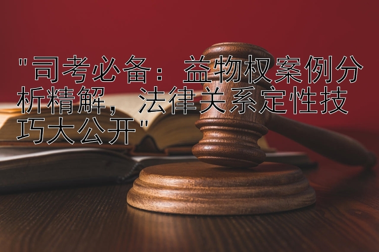 司考必备：益物权案例分析精解，法律关系定性技巧大公开