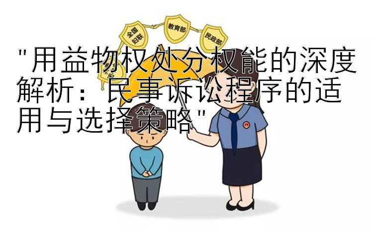 用益物权处分权能的深度解析：民事诉讼程序的适用与选择策略