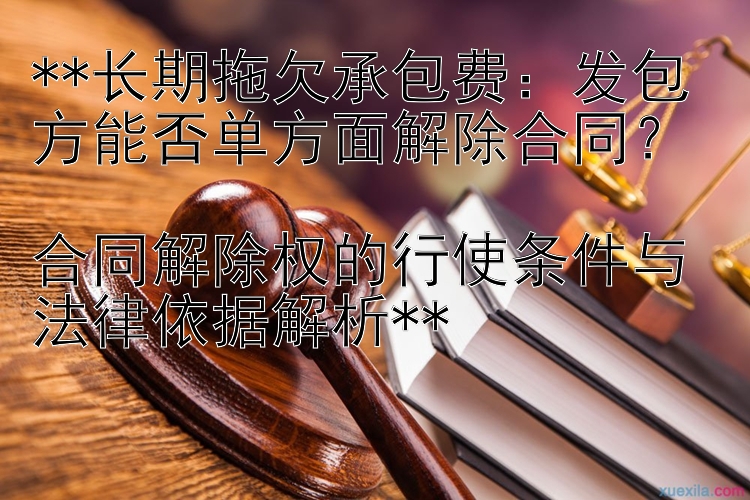  长期拖欠承包费：发包方能否单方面解除合同？   