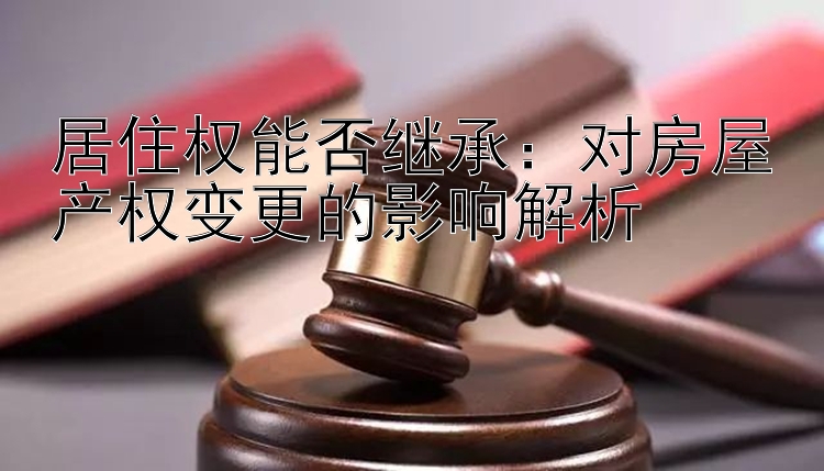 居住权能否继承：对房屋产权变更的影响解析