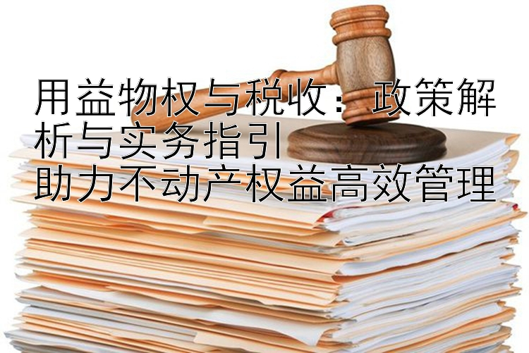 用益物权与税收：政策解析与实务指引  
助力不动产权益高效管理