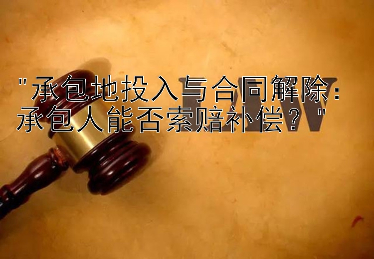 承包地投入与合同解除：承包人能否索赔补偿？