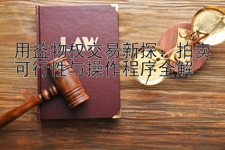 用益物权交易新探：拍卖可行性与操作程序全解