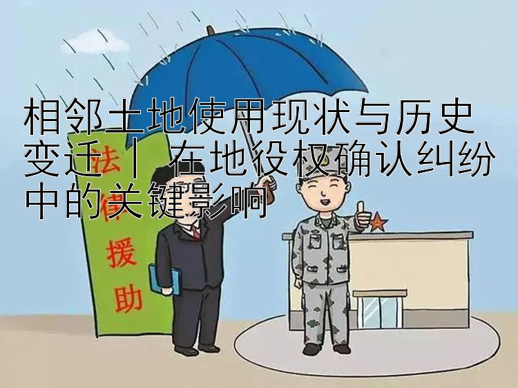 相邻土地使用现状与历史变迁 | 在地役权确认纠纷中的关键影响