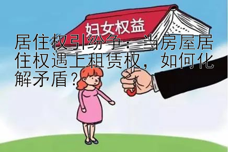 居住权引纷争：当房屋居住权遇上租赁权，如何化解矛盾？