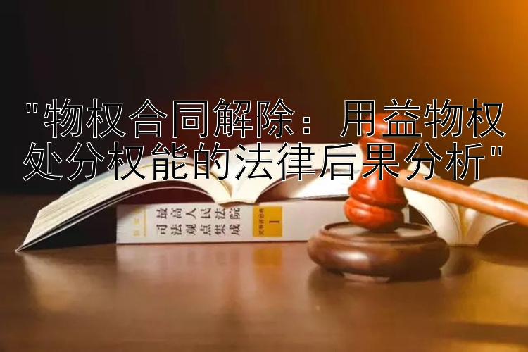 物权合同解除：用益物权处分权能的法律后果分析