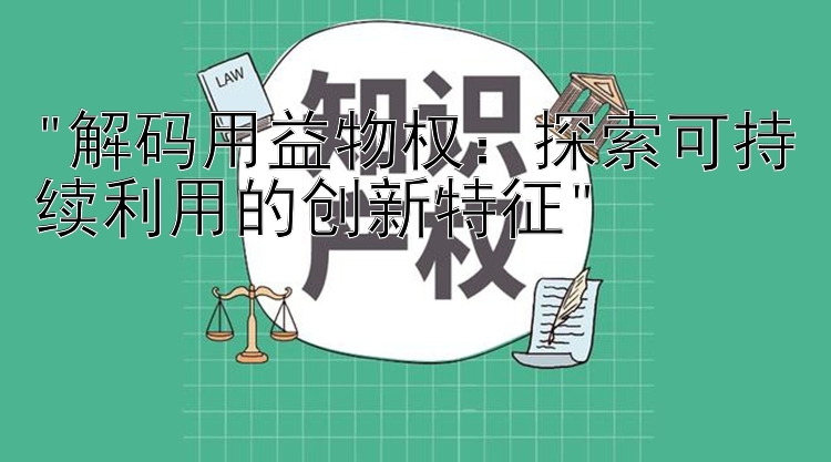 解码用益物权：探索可持续利用的创新特征