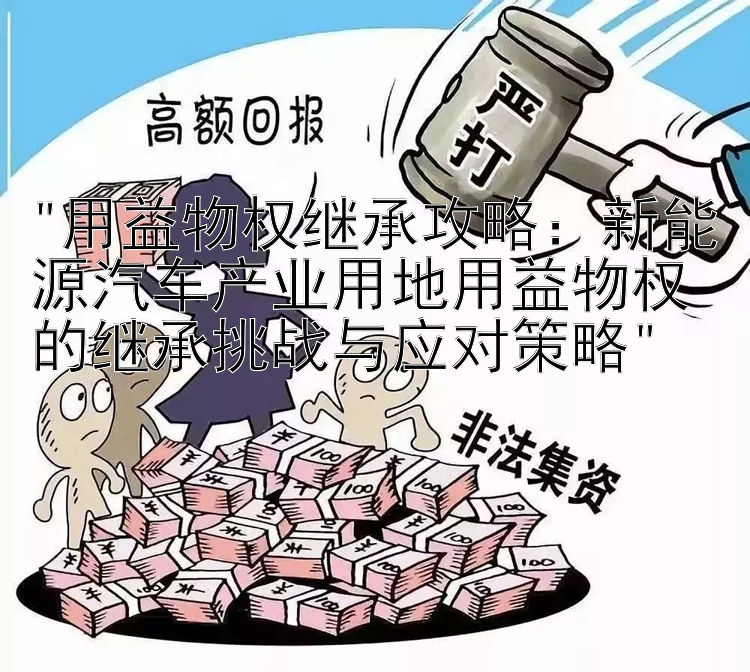 用益物权继承攻略：新能源汽车产业用地用益物权的继承挑战与应对策略