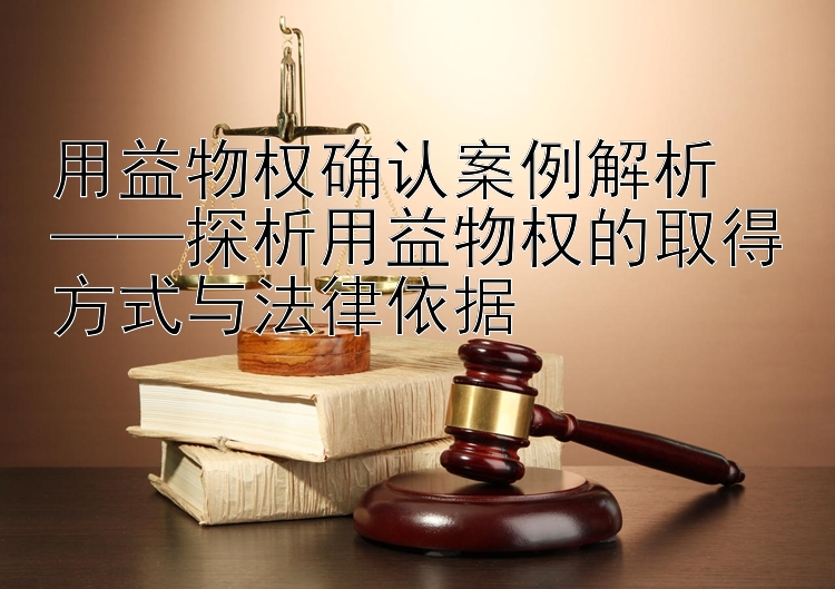 用益物权确认案例解析  
——探析用益物权的取得方式与法律依据