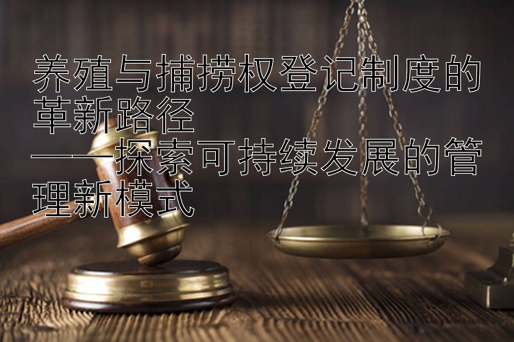 养殖与捕捞权登记制度的革新路径  
——探索可持续发展的管理新模式