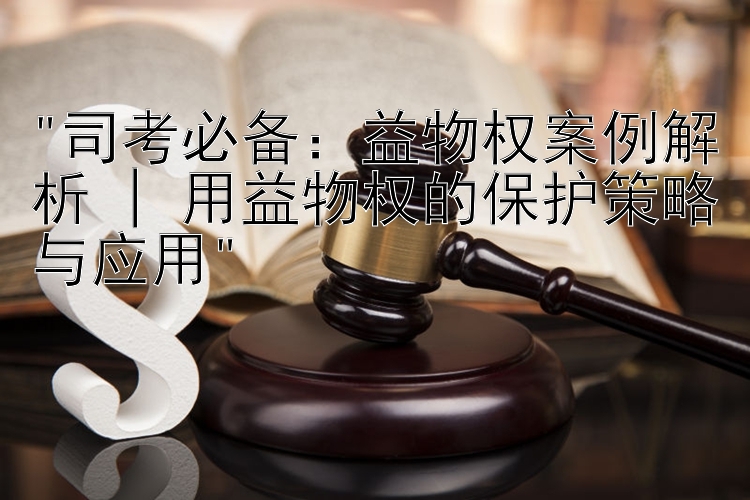 司考必备免费大发计划网站：益物权案例解析 | 用益物权的保护策略与应用