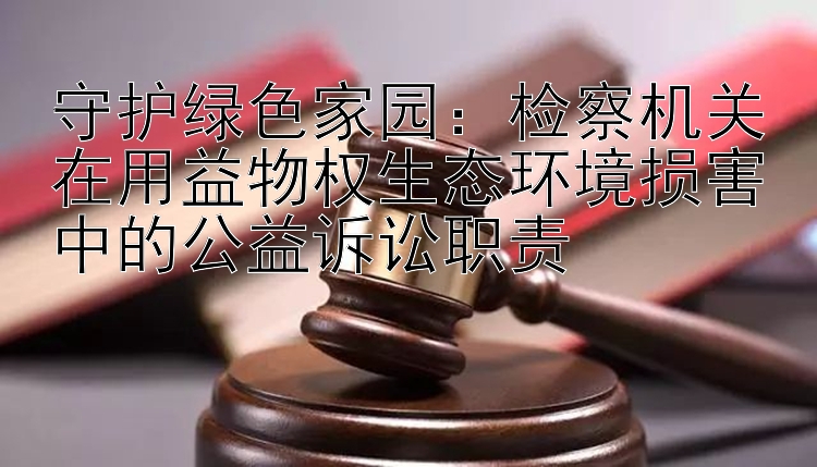 守护绿色家园：检察机关在用益物权生态环境损害中的公益诉讼职责