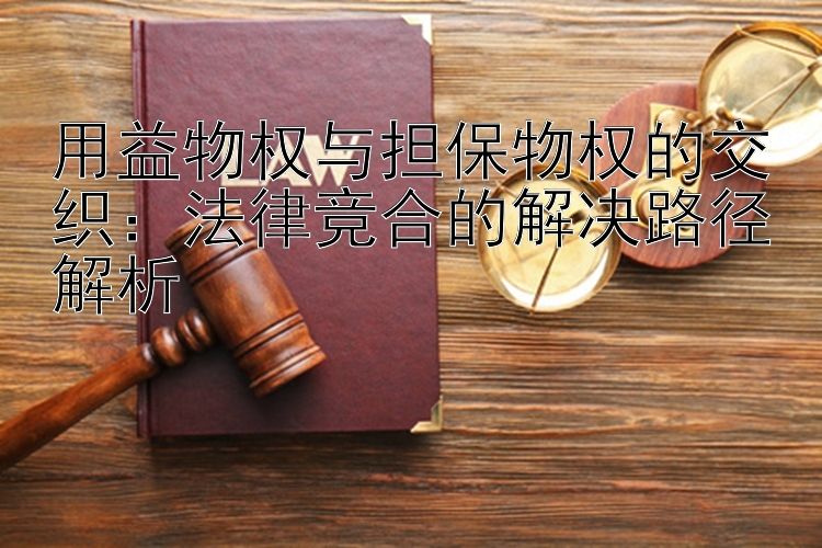 用益物权与担保物权的交织：法律竞合的解决路径解析